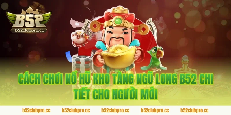 Cách chơi nổ hũ kho tàng ngũ long b52 chi tiết cho người mới