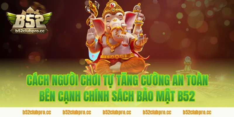 Cách người chơi tự tăng cường an toàn bên cạnh chính sách bảo mật b52