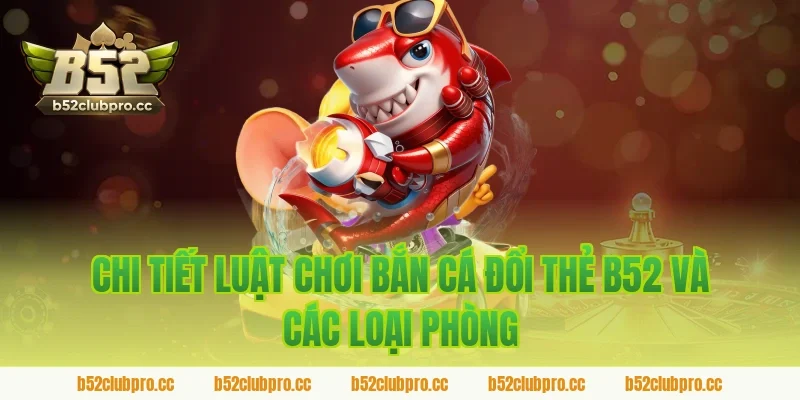 Chi tiết luật chơi bắn cá đổi thẻ b52 và các loại phòng