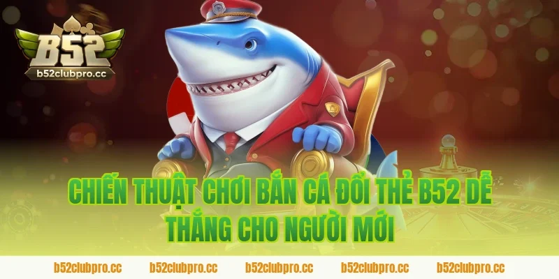 Chiến thuật chơi bắn cá đổi thẻ b52 dễ thắng cho người mới