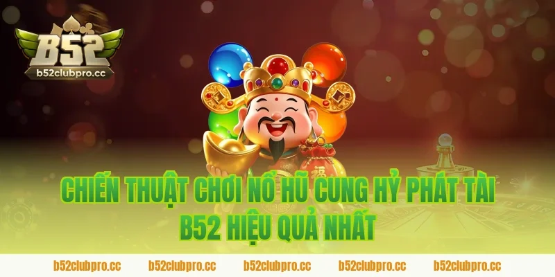 Chiến Thuật Chơi Nổ Hũ Cung Hỷ Phát Tài B52 Hiệu Quả Nhất