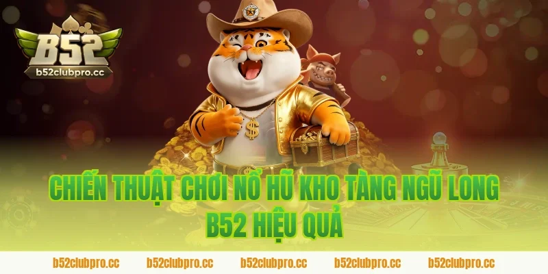 Chiến thuật chơi nổ hũ kho tàng ngũ long b52 hiệu quả