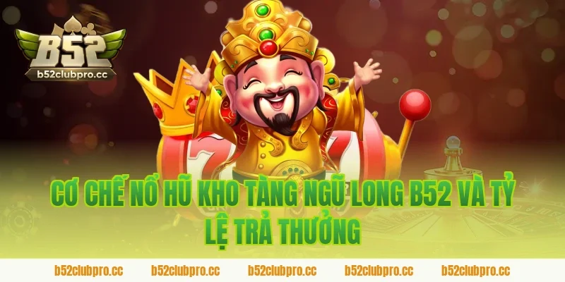 Cơ chế nổ hũ kho tàng ngũ long b52 và tỷ lệ trả thưởng