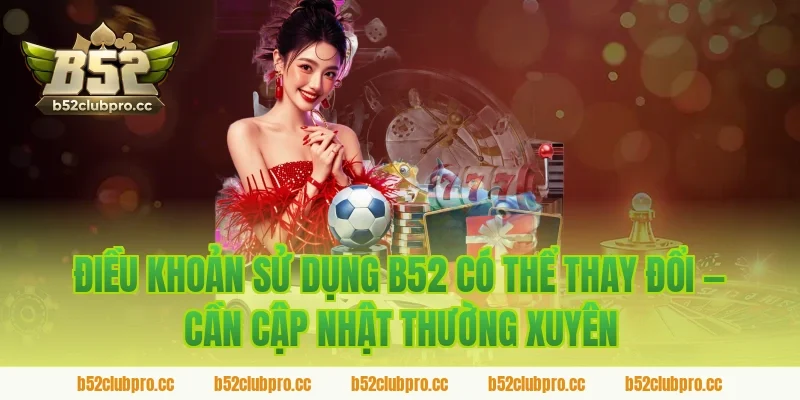 Điều Khoản Sử Dụng B52 Có Thể Thay Đổi — Cần Cập Nhật Thường Xuyên