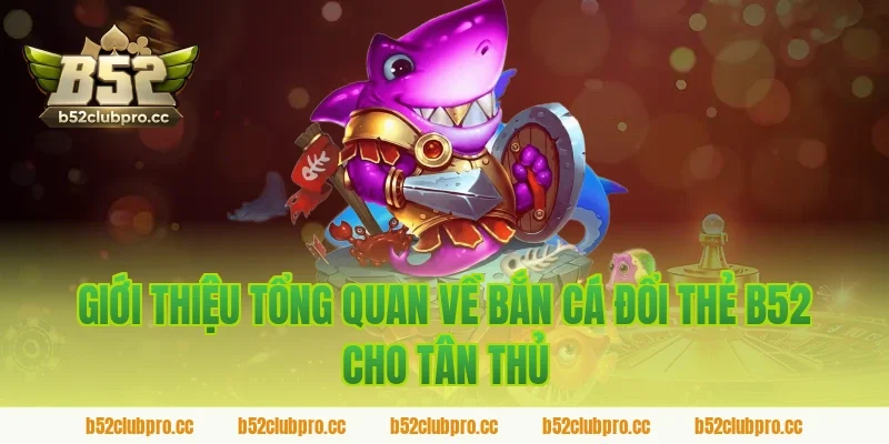 Giới thiệu tổng quan về bắn cá đổi thẻ b52 cho tân thủ