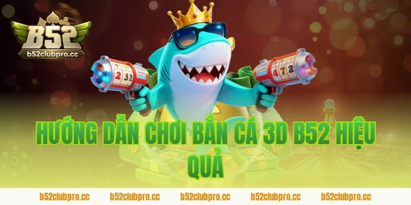 Hướng Dẫn Chơi Bắn Cá 3D B52 Hiệu Quả