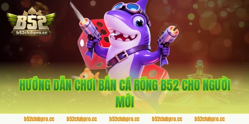Hướng dẫn chơi bắn cá rồng B52 cho người mới