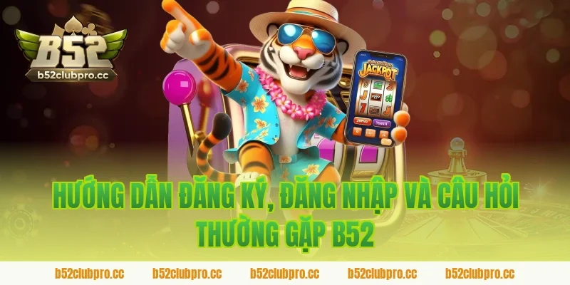Hướng dẫn đăng ký, đăng nhập và câu hỏi thường gặp B52