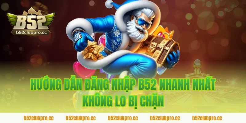 Hướng Dẫn Đăng Nhập B52 Nhanh Nhất Không Lo Bị Chặn