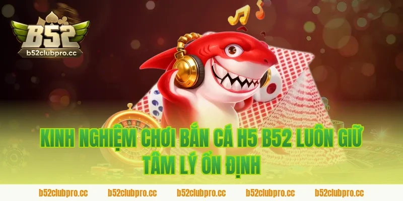 Kinh nghiệm chơi bắn cá h5 b52 luôn giữ tâm lý ổn định