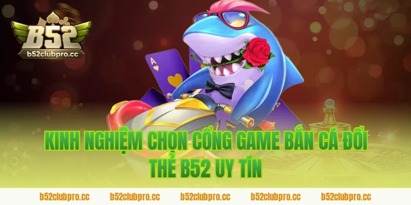 Kinh nghiệm chọn cổng game bắn cá đổi thẻ b52 uy tín