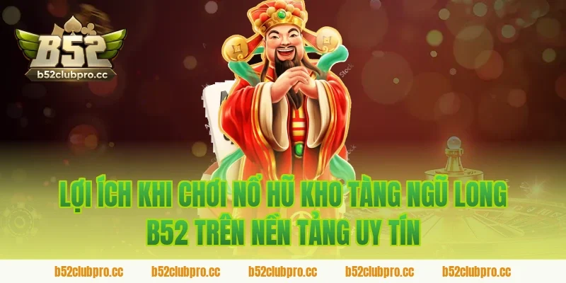 Lợi ích khi chơi nổ hũ kho tàng ngũ long b52 trên nền tảng uy tín