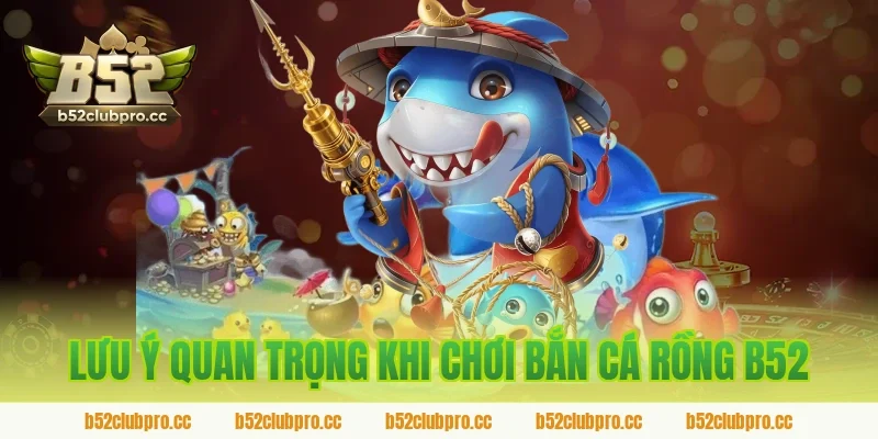 Lưu ý quan trọng khi chơi bắn cá rồng B52