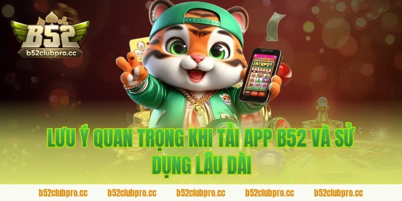 Lưu ý quan trọng khi tải app b52 và sử dụng lâu dài