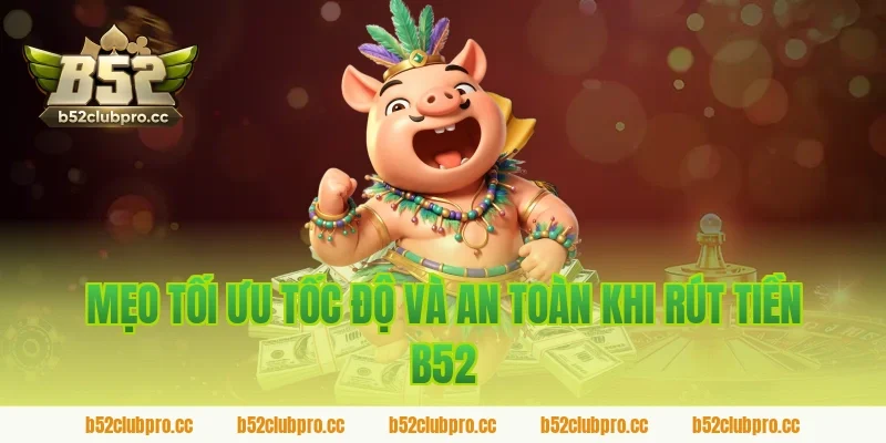 Mẹo tối ưu tốc độ và an toàn khi rút tiền B52
