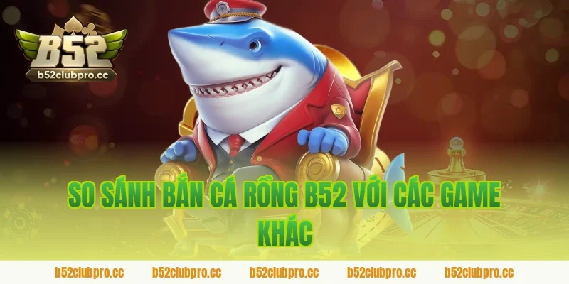 So sánh bắn cá rồng B52 với các game khác