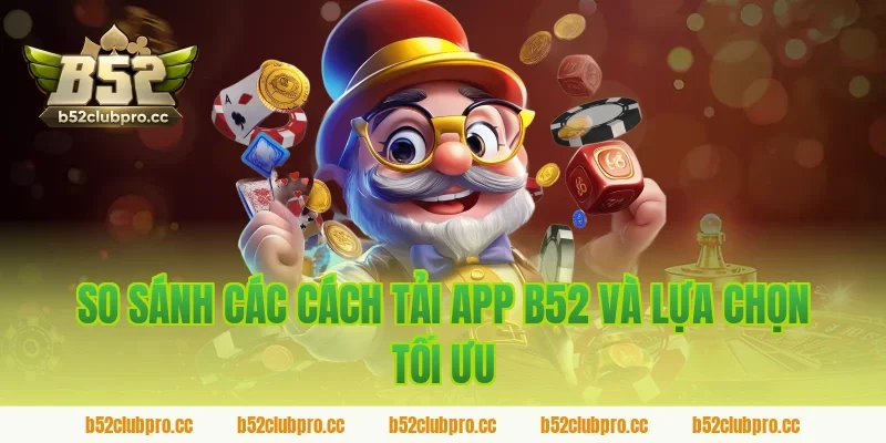 So sánh các cách tải app b52 và lựa chọn tối ưu