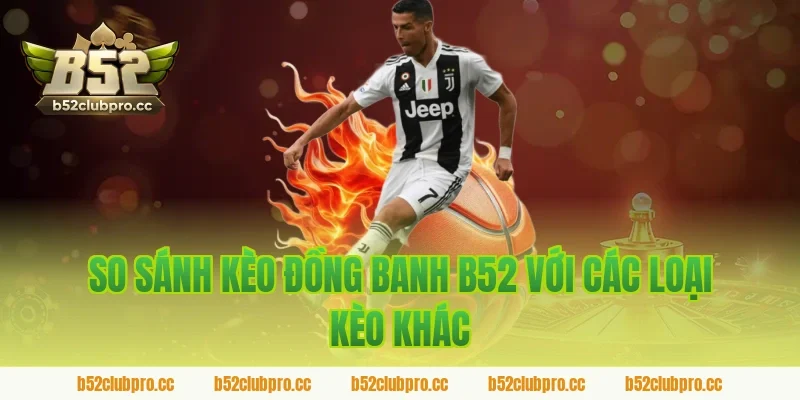 So sánh kèo đồng banh B52 với các loại kèo khác