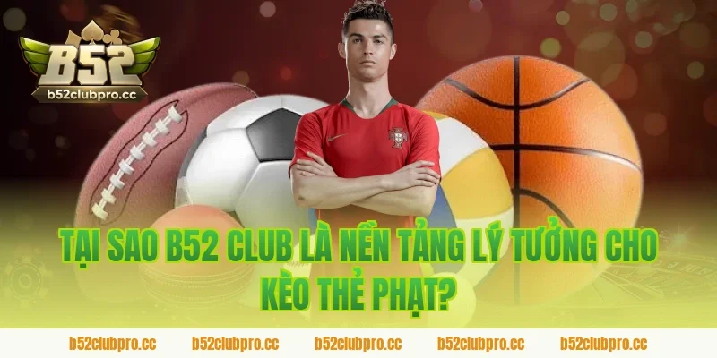 Tại Sao B52 Club Là Nền Tảng Lý Tưởng Cho Kèo Thẻ Phạt?