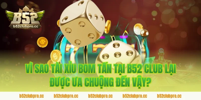 Vì Sao Tài Xỉu Bom Tấn Tại B52 Club Lại Được Ưa Chuộng Đến Vậy?