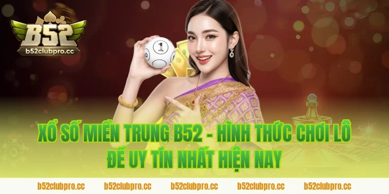 Xổ số miền trung B52 - Hình thức chơi lô đề uy tín nhất hiện nay